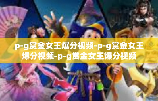 p-g赏金女王爆分视频-p-g赏金女王爆分视频-p-g赏金女王爆分视频