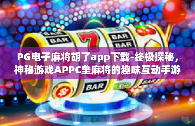 PG电子麻将胡了app下载-终极探秘，神秘游戏APPC垒麻将的趣味互动手游—PG电子麻将胡了APP下载大解密-PG电子麻将胡了app下载