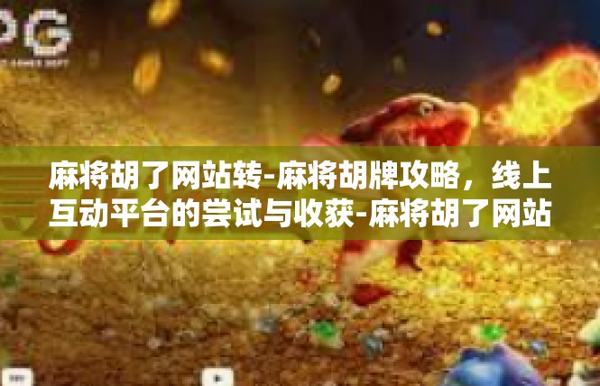 麻将胡了网站转-麻将胡牌攻略，线上互动平台的尝试与收获-麻将胡了网站转