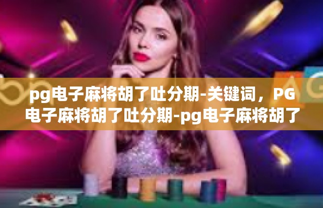 pg电子麻将胡了吐分期-关键词，PG电子麻将胡了吐分期-pg电子麻将胡了吐分期