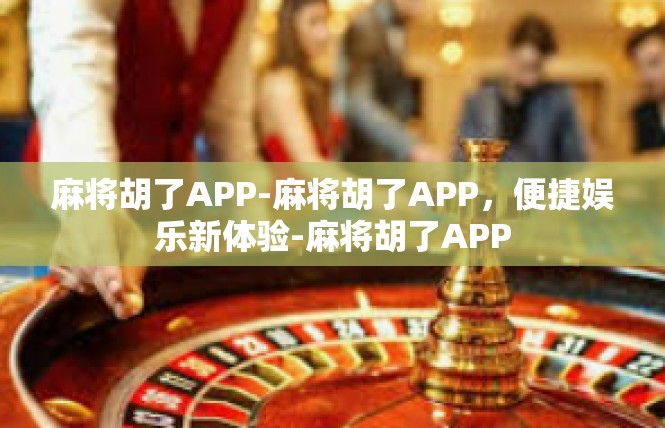 麻将胡了APP-麻将胡了APP，便捷娱乐新体验-麻将胡了APP