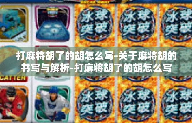 打麻将胡了的胡怎么写-关于麻将胡的书写与解析-打麻将胡了的胡怎么写