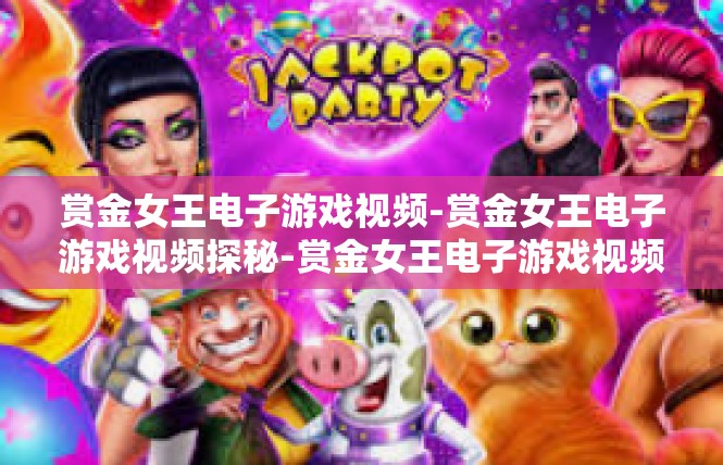 赏金女王电子游戏视频-赏金女王电子游戏视频探秘-赏金女王电子游戏视频