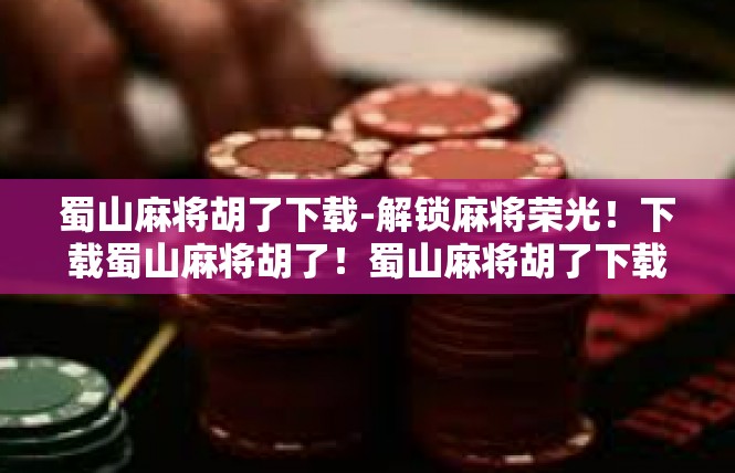 蜀山麻将胡了下载-解锁麻将荣光！下载蜀山麻将胡了！蜀山麻将胡了下载