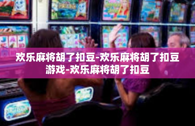 欢乐麻将胡了扣豆-欢乐麻将胡了扣豆游戏-欢乐麻将胡了扣豆