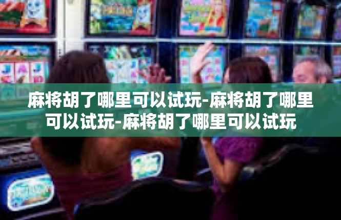 麻将胡了哪里可以试玩-麻将胡了哪里可以试玩-麻将胡了哪里可以试玩