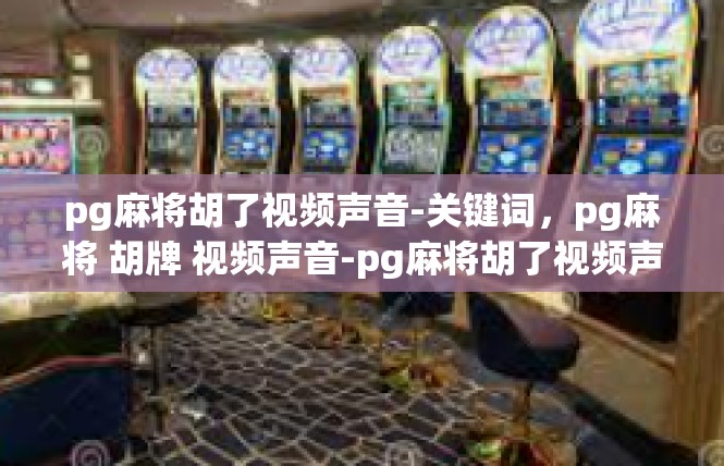 pg麻将胡了视频声音-关键词，pg麻将 胡牌 视频声音-pg麻将胡了视频声音