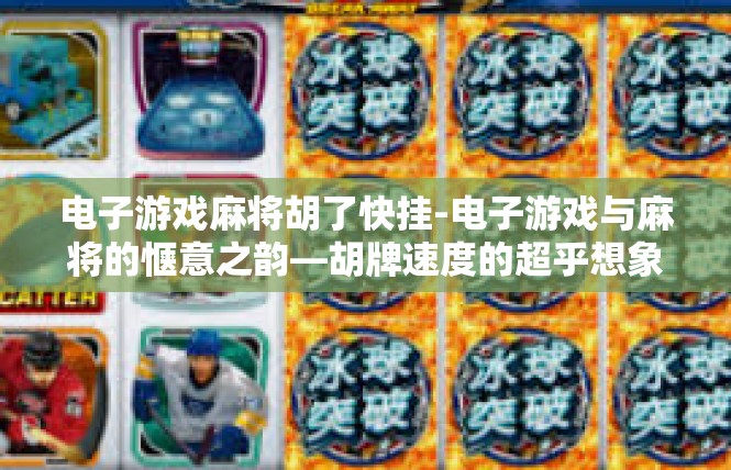 电子游戏麻将胡了快挂-电子游戏与麻将的惬意之韵—胡牌速度的超乎想象-电子游戏麻将胡了快挂