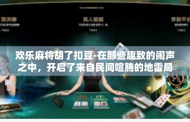欢乐麻将胡了扣豆-在那些趣致的闹声之中，开启了来自民间喧腾的地雷局面—那欢呼雀跃的光阴铸就更伟大了一段上下闪耀得经历👔欢乐麻将胡了扣豆文章内容，欢乐麻将胡了扣豆