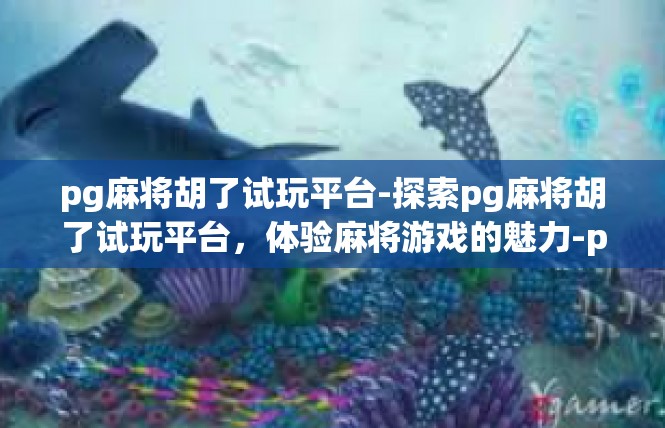 pg麻将胡了试玩平台-探索pg麻将胡了试玩平台，体验麻将游戏的魅力-pg麻将胡了试玩平台