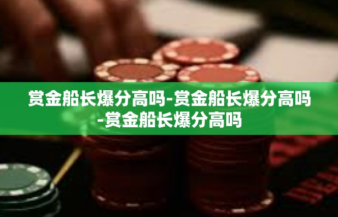 赏金船长爆分高吗-赏金船长爆分高吗-赏金船长爆分高吗