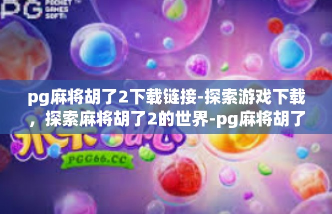 pg麻将胡了2下载链接-探索游戏下载，探索麻将胡了2的世界-pg麻将胡了2下载链接
