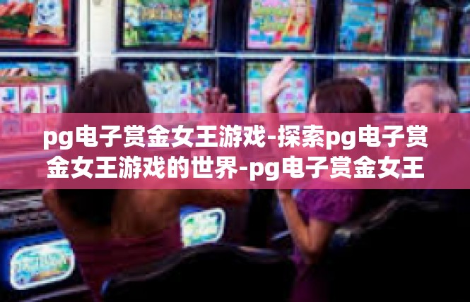 pg电子赏金女王游戏-探索pg电子赏金女王游戏的世界-pg电子赏金女王游戏