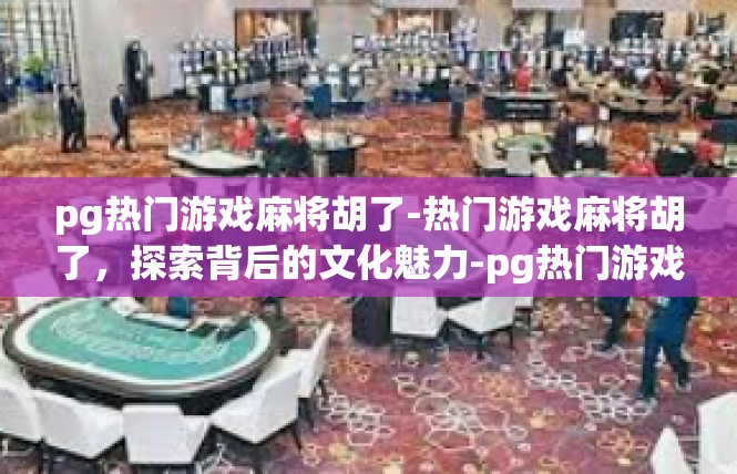 pg热门游戏麻将胡了-热门游戏麻将胡了，探索背后的文化魅力-pg热门游戏麻将胡了