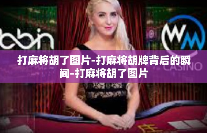 打麻将胡了图片-打麻将胡牌背后的瞬间-打麻将胡了图片