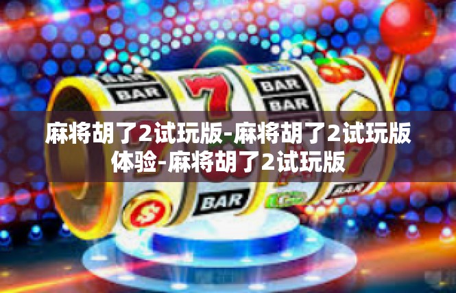 麻将胡了2试玩版-麻将胡了2试玩版体验-麻将胡了2试玩版