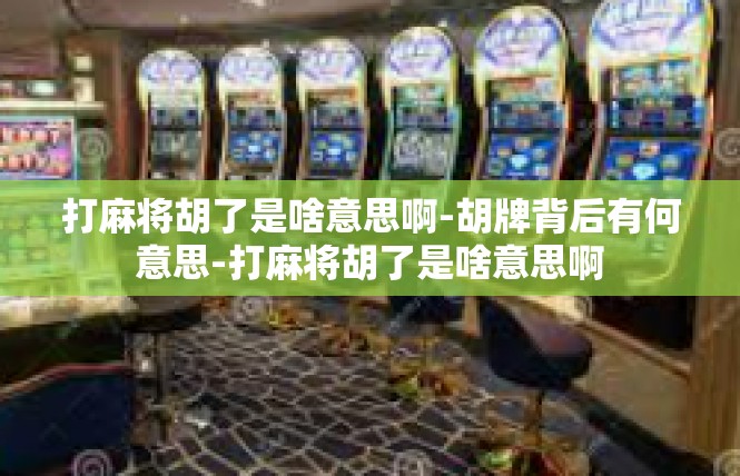 打麻将胡了是啥意思啊-胡牌背后有何意思-打麻将胡了是啥意思啊
