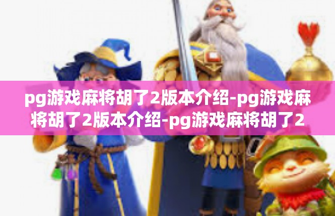 pg游戏麻将胡了2版本介绍-pg游戏麻将胡了2版本介绍-pg游戏麻将胡了2版本介绍
