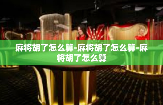 麻将胡了怎么算-麻将胡了怎么算-麻将胡了怎么算