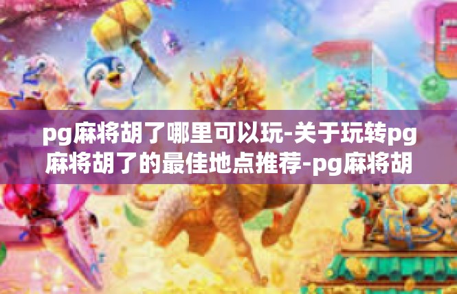 pg麻将胡了哪里可以玩-关于玩转pg麻将胡了的最佳地点推荐-pg麻将胡了哪里可以玩