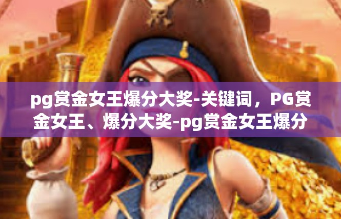 pg赏金女王爆分大奖-关键词，PG赏金女王、爆分大奖-pg赏金女王爆分大奖