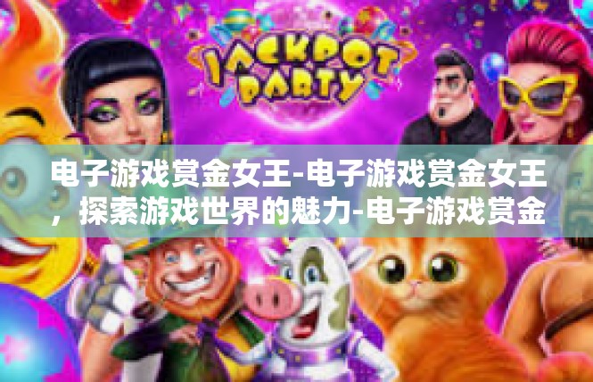 电子游戏赏金女王-电子游戏赏金女王，探索游戏世界的魅力-电子游戏赏金女王