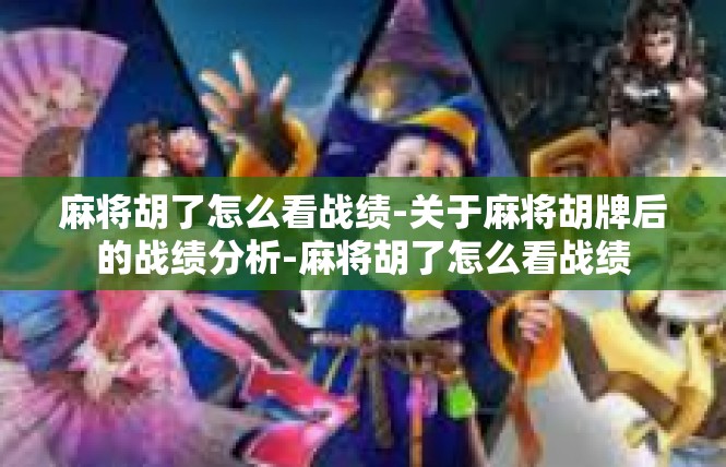 麻将胡了怎么看战绩-关于麻将胡牌后的战绩分析-麻将胡了怎么看战绩