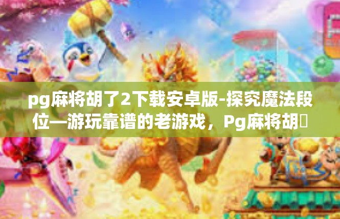 pg麻将胡了2下载安卓版-探究魔法段位—游玩靠谱的老游戏，Pg麻将胡瘍软件安卓下载的全解析-pg麻将胡了2下载安卓版