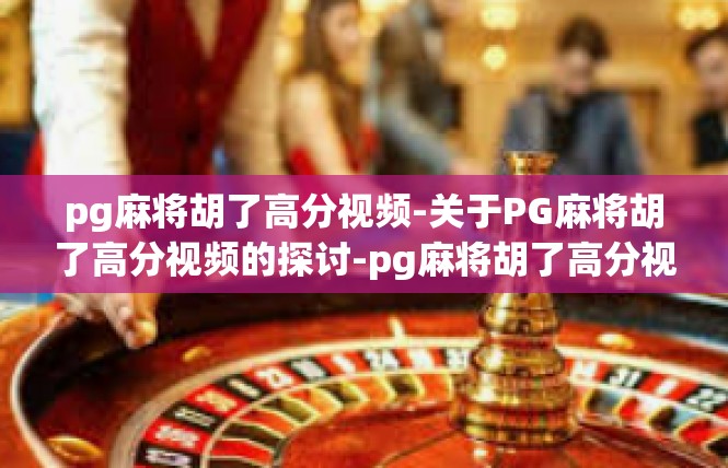 pg麻将胡了高分视频-关于PG麻将胡了高分视频的探讨-pg麻将胡了高分视频
