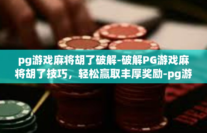 pg游戏麻将胡了破解-破解PG游戏麻将胡了技巧，轻松赢取丰厚奖励-pg游戏麻将胡了破解