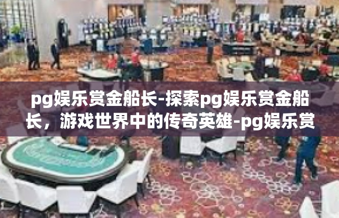 pg娱乐赏金船长-探索pg娱乐赏金船长，游戏世界中的传奇英雄-pg娱乐赏金船长