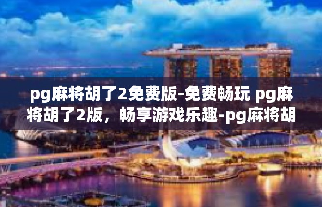 pg麻将胡了2免费版-免费畅玩 pg麻将胡了2版，畅享游戏乐趣-pg麻将胡了2免费版