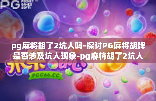 pg麻将胡了2坑人吗-探讨PG麻将胡牌是否涉及坑人现象-pg麻将胡了2坑人吗