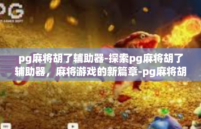 pg麻将胡了辅助器-探索pg麻将胡了辅助器，麻将游戏的新篇章-pg麻将胡了辅助器
