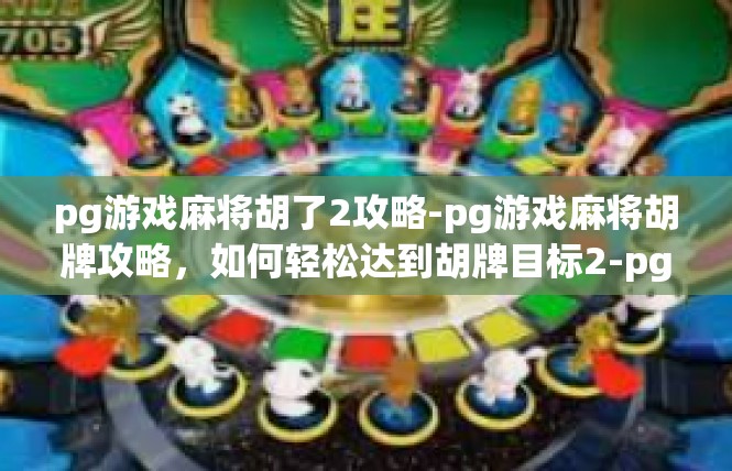 pg游戏麻将胡了2攻略-pg游戏麻将胡牌攻略，如何轻松达到胡牌目标2-pg游戏麻将胡了2攻略