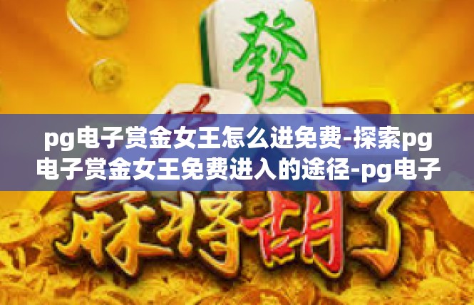 pg电子赏金女王怎么进免费-探索pg电子赏金女王免费进入的途径-pg电子赏金女王怎么进免费