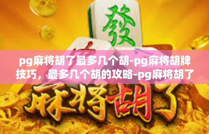 pg麻将胡了最多几个胡-pg麻将胡牌技巧，最多几个胡的攻略-pg麻将胡了最多几个胡