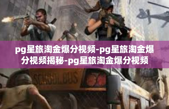 pg星旅淘金爆分视频-pg星旅淘金爆分视频揭秘-pg星旅淘金爆分视频
