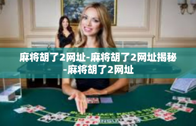 麻将胡了2网址-麻将胡了2网址揭秘-麻将胡了2网址