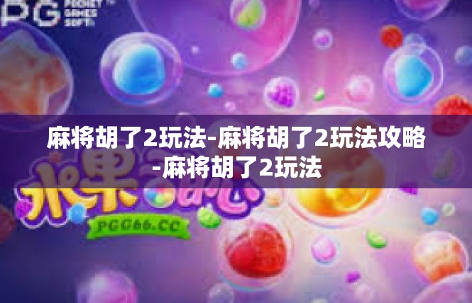 麻将胡了2玩法-麻将胡了2玩法攻略-麻将胡了2玩法