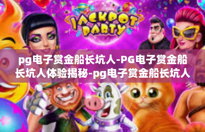 pg电子赏金船长坑人-PG电子赏金船长坑人体验揭秘-pg电子赏金船长坑人