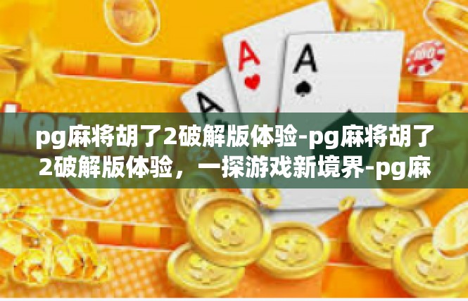 pg麻将胡了2破解版体验-pg麻将胡了2破解版体验，一探游戏新境界-pg麻将胡了2破解版体验