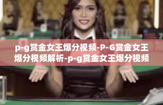 p-g赏金女王爆分视频-P-G赏金女王爆分视频解析-p-g赏金女王爆分视频