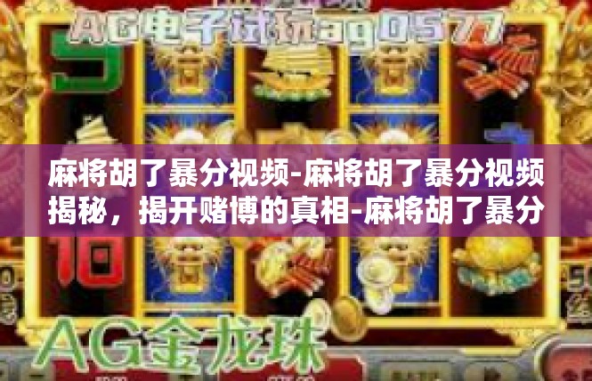 麻将胡了暴分视频-麻将胡了暴分视频揭秘，揭开赌博的真相-麻将胡了暴分视频