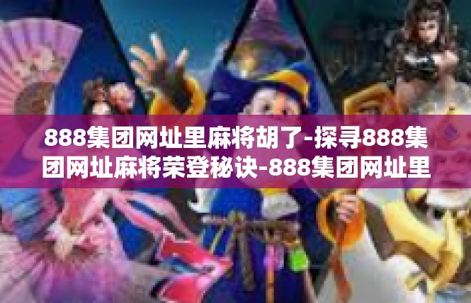 888集团网址里麻将胡了-探寻888集团网址麻将荣登秘诀-888集团网址里麻将胡了