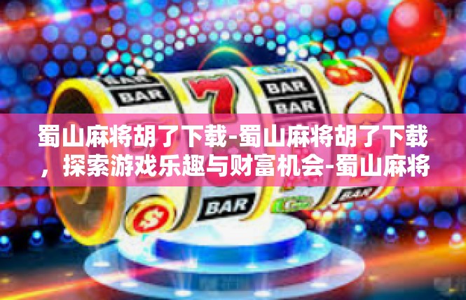 蜀山麻将胡了下载-蜀山麻将胡了下载，探索游戏乐趣与财富机会-蜀山麻将胡了下载