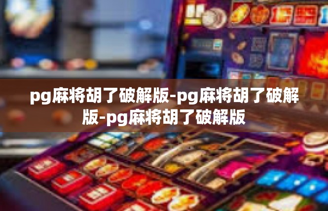 pg麻将胡了破解版-pg麻将胡了破解版-pg麻将胡了破解版