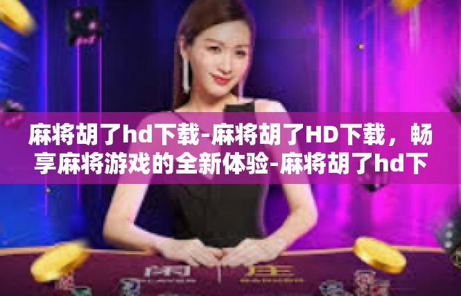 麻将胡了hd下载-麻将胡了HD下载，畅享麻将游戏的全新体验-麻将胡了hd下载