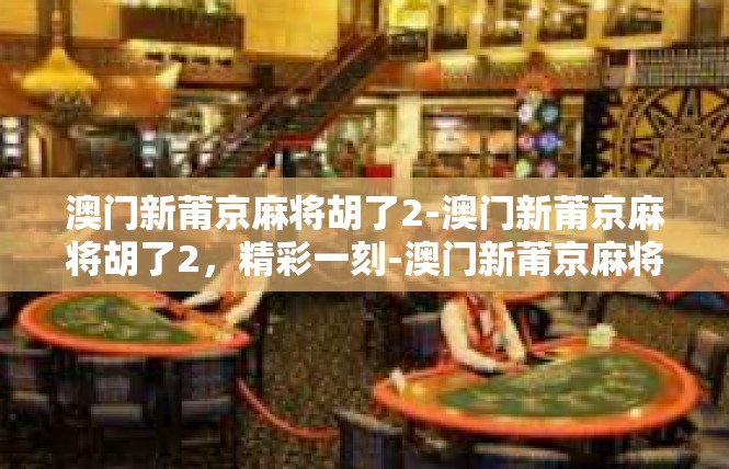 澳门新莆京麻将胡了2-澳门新莆京麻将胡了2，精彩一刻-澳门新莆京麻将胡了2