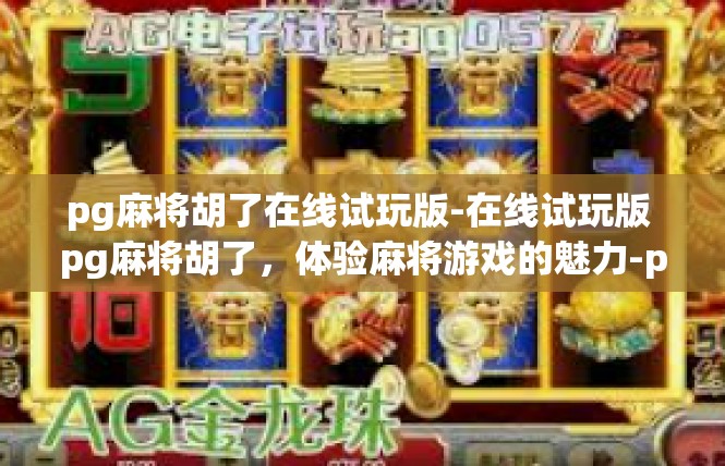 pg麻将胡了在线试玩版-在线试玩版 pg麻将胡了，体验麻将游戏的魅力-pg麻将胡了在线试玩版